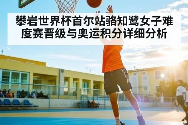 攀岩世界杯首尔站骆知鹭女子难度赛晋级与奥运积分详细分析